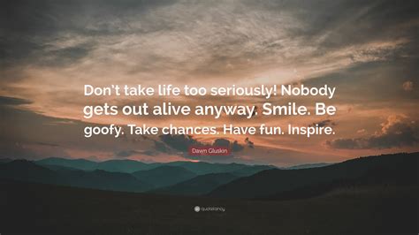 Dawn Gluskin Quote “don’t Take Life Too Seriously Nobody Gets Out Alive Anyway Smile Be