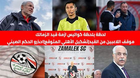 لحظة بلحظة كواليس ازمة قيد الزمالك موقف اللاعبين من القيد تشكيل الأهلي