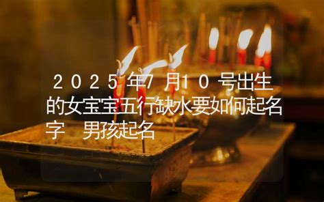 2025年7月10号出生的女宝宝五行缺水要如何起名字 男孩起名 姓名起名 合福居文化