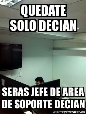 Meme Personalizado Quedate Solo Decian Seras Jefe De Area De Soporte