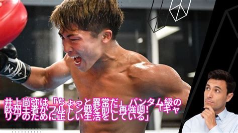 👌💪💪💪🔥井上尚弥（大橋）は「ちょっと異常だ」 バンタム級の欧州王者がフルトン戦を前に再強調！「キャリアのために正しい生活をしている