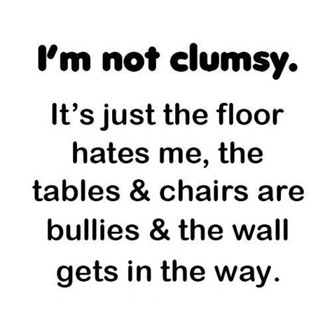 I M Not Clumsy It S Just The Floor Hates Me The Tables Chairs Are