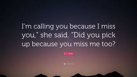 E.J. Koh Quote: “I’m calling you because I miss you,” she said. “Did ...