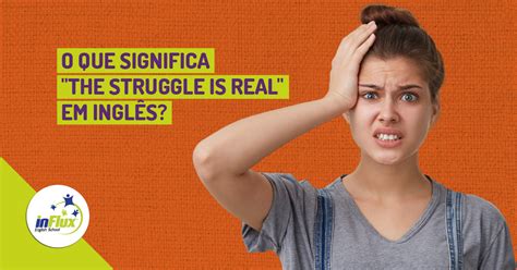 O que significa the struggle is real em inglês inFlux