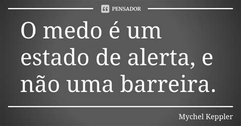 O Medo é Um Estado De Alerta E Não Mychel Keppler Pensador