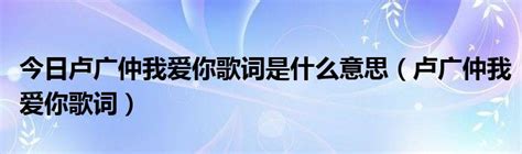 今日卢广仲我爱你歌词是什么意思（卢广仲我爱你歌词）草根科学网