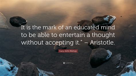 Gary John Bishop Quote It Is The Mark Of An Educated Mind To Be Able