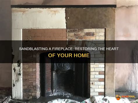 Sandblasting A Fireplace Restoring The Heart Of Your Home Shuntool