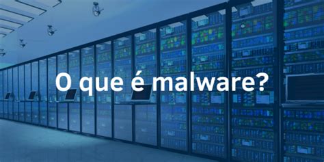 O que é malware Entenda o que é essa ameaça e como se proteger