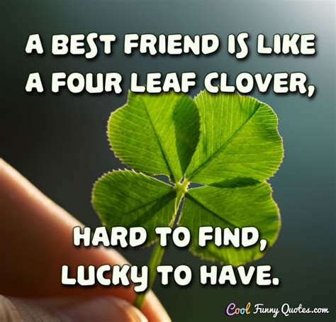 A best friend is like a four leaf clover, hard to find, lucky to have.