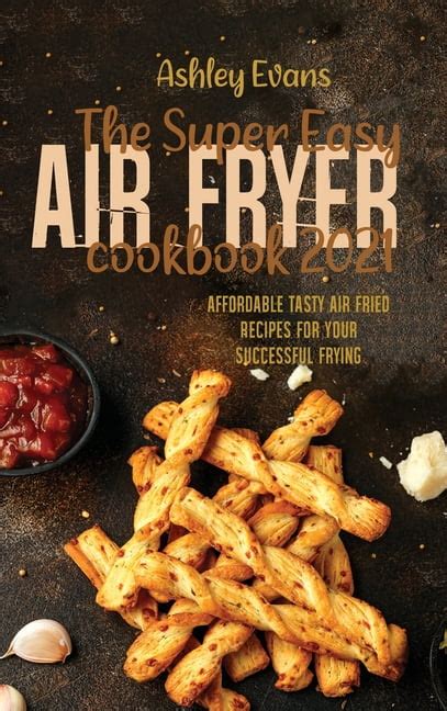 The Super Easy Air Fryer Cookbook 2021 Affordable Tasty Air Fried Recipes For Your Successful