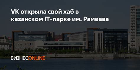 VK открыла свой хаб в казанском IT-парке им. Рамеева