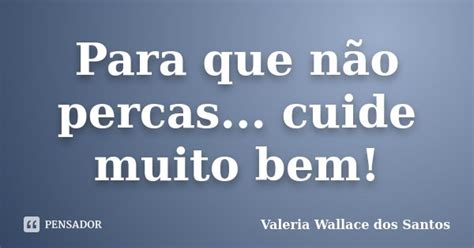 Para Que Não Percas Cuide Muito Bem Valeria Wallace Dos Santos