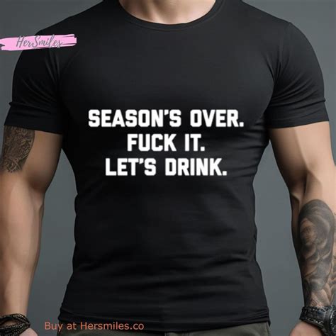 Season S Over Fuck It Let S Drink Shirt Hersmiles