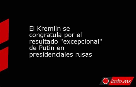 El Kremlin Se Congratula Por El Resultado Excepcional De Putin En Presidenciales Rusas Ladomx