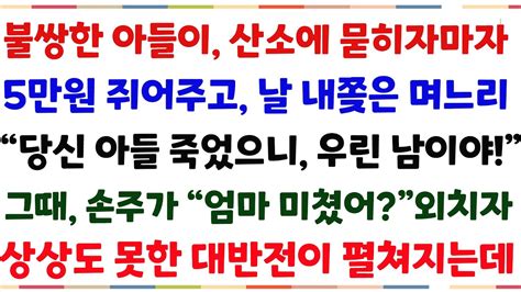 반전신청사연내 착한 아들이 산소에 묻히자마자5만원 쥐어주고 날 내쫒은 며느리당신 아들 죽었으니 우린 남이에요 그때