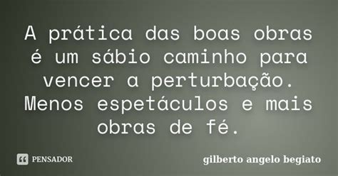 A Prática Das Boas Obras é Um Sábio Gilberto Ângelo Begiato Pensador