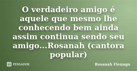 O Verdadeiro Amigo é Aquele Que Mesmo Rosanah Fienngo Pensador