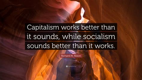 Richard M Nixon Quote “capitalism Works Better Than It Sounds While Socialism Sounds Better