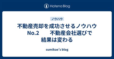 不動産売却を成功させるノウハウ No 2 不動産会社選びで結果は変わる Sumikae’s Blog