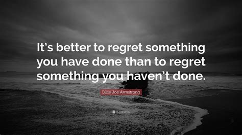 Billie Joe Armstrong Quote “its Better To Regret Something You Have