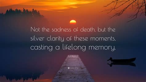 M. Pierce Quote: “Not the sadness of death, but the silver clarity of