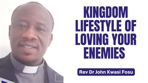 Kingdom Lifestyle Of Loving Your Enemies By Rev Dr John Kwasi Fosu