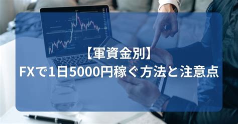 【軍資金別】fxで1日5000円稼ぐ方法と注意点 稼げるfx自動売買