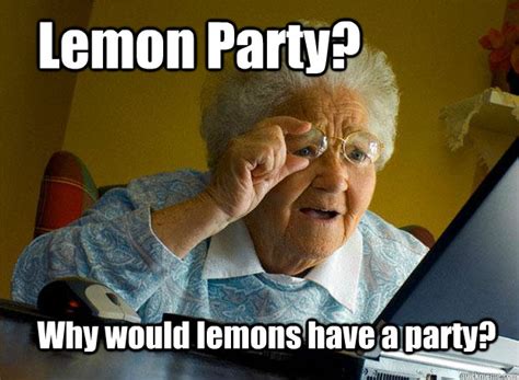 Lemon Party? Why would lemons have a party? - Grandma finds the Internet - quickmeme