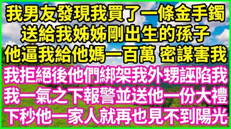 我男友發現我買了一條金手鐲，送給我姊姊剛出生的孫子，他逼我給他媽一百萬 密謀害我，我拒絕後他們綁架我外甥誣陷我，我一氣之下報警並送他一份大禮