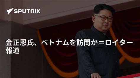 金正恩氏、ベトナムを訪問か＝ロイター報道 2019年1月18日 Sputnik 日本