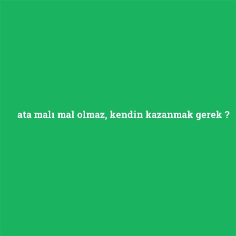 Ata Mal Mal Olmaz Kendin Kazanmak Gerek Ne Demek Anlami Nedir