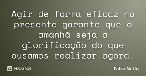 Agir De Forma Eficaz No Presente Garante Paiva Netto Pensador