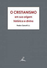 O Cristianismo em Sua Origem Histórica e Divina Padre Pedro Cerruti S J