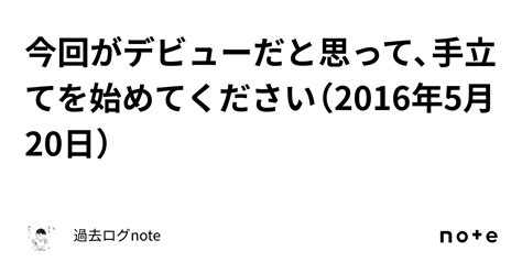 今回がデビューだと思って、手立てを始めてください（2016年5月20日）｜過去ログnote