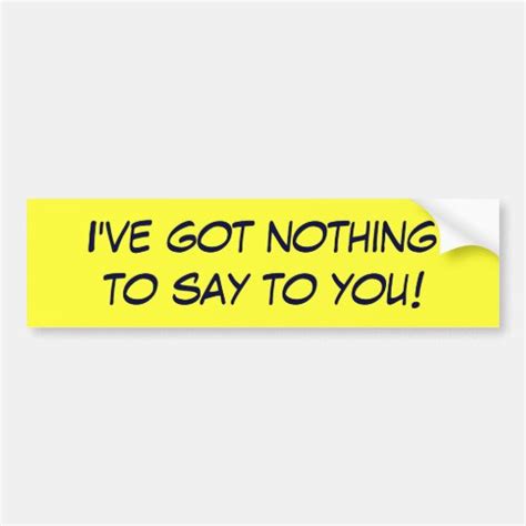 I've got nothing to say to you! bumper sticker | Zazzle