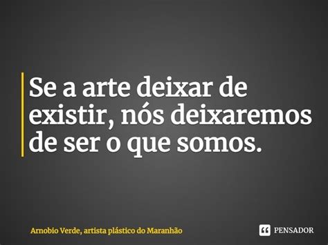 Se a arte deixar de existir nós Arnobio Verde artista Pensador