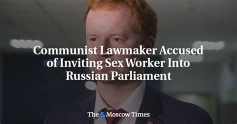 Communist Lawmaker Accused Of Inviting Sex Worker Into Russian Parliament The Moscow Times