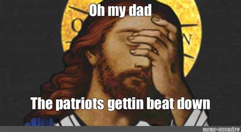 Meme Oh My Dad The Patriots Gettin Beat Down All Templates Meme