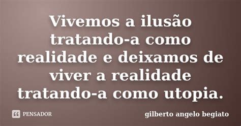 Vivemos A Ilusão Tratando A Como Gilberto Ângelo Begiato Pensador