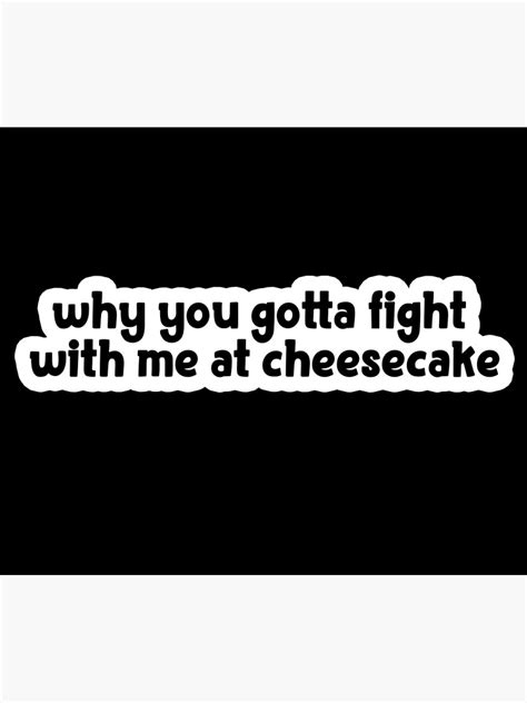 "why you gotta fight with me at cheesecake Popular Meme Speech" Poster by sosavvvy | Redbubble