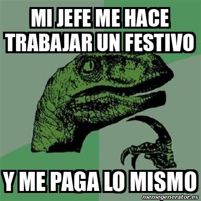 Meme Filosoraptor Mi Jefe Me Hace Trabajar Un Festivo Y Me Paga Lo