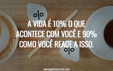 A vida é 10 o que acontece você e 90 como você reage a isso