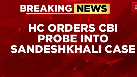 Hc Orders Cbi Probe Into Sandeshkhali Case Mamata Govt Opposed Cbi