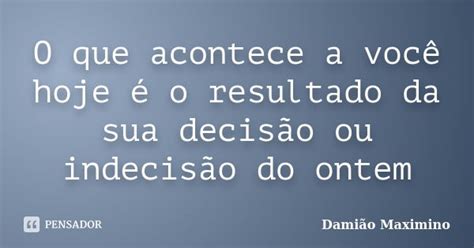 O Que Acontece A Você Hoje é O Damião Maximino Pensador