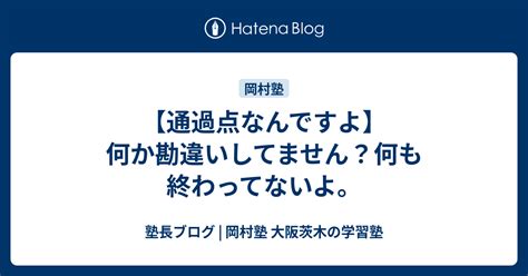 【通過点なんですよ】何か勘違いしてません？何も終わってないよ。 塾長ブログ 岡村塾 大阪茨木の学習塾