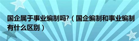 国企属于事业编制吗（国企编制和事业编制有什么区别）产业观察网