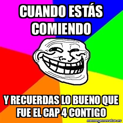 Meme Troll Cuando Est S Comiendo Y Recuerdas Lo Bueno Que Fue El Cap