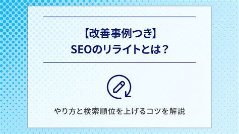 【改善事例つき】seoのリライトとは？やり方と検索順位を上げるコツを解説