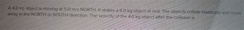 Solved A 4.0 kg object is moving at 5.0 m/s NORTH. It | Chegg.com 